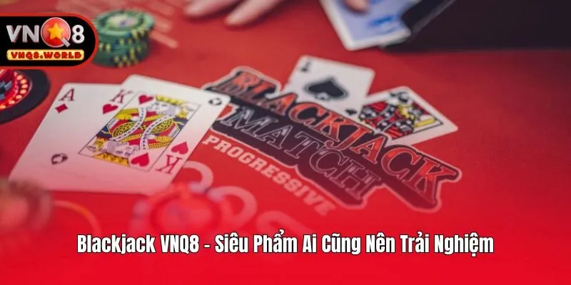 Blackjack VNQ8 - Siêu Phẩm Ai Cũng Nên Trải Nghiệm